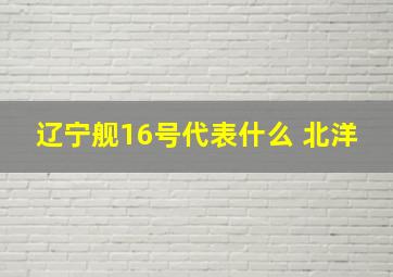 辽宁舰16号代表什么 北洋